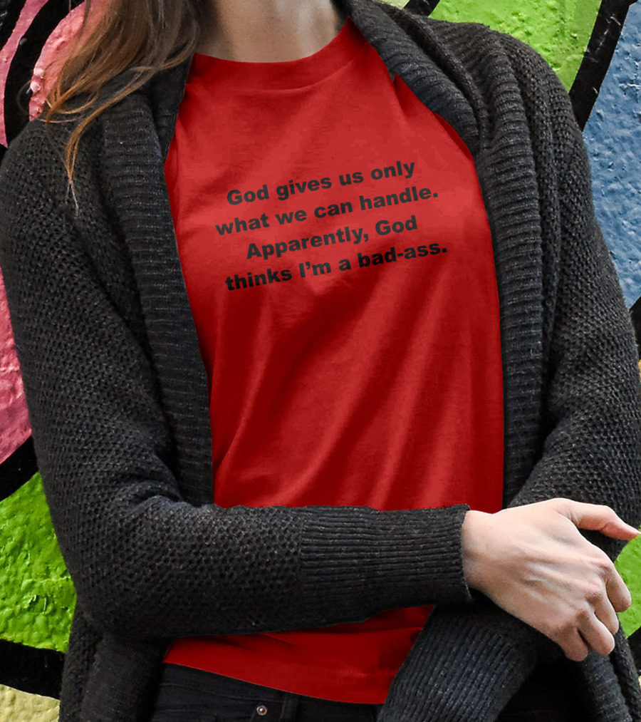 God Gives Us Only What We Can Handle Apparently God Thinks I'm A Bad-Ass T-Shirt