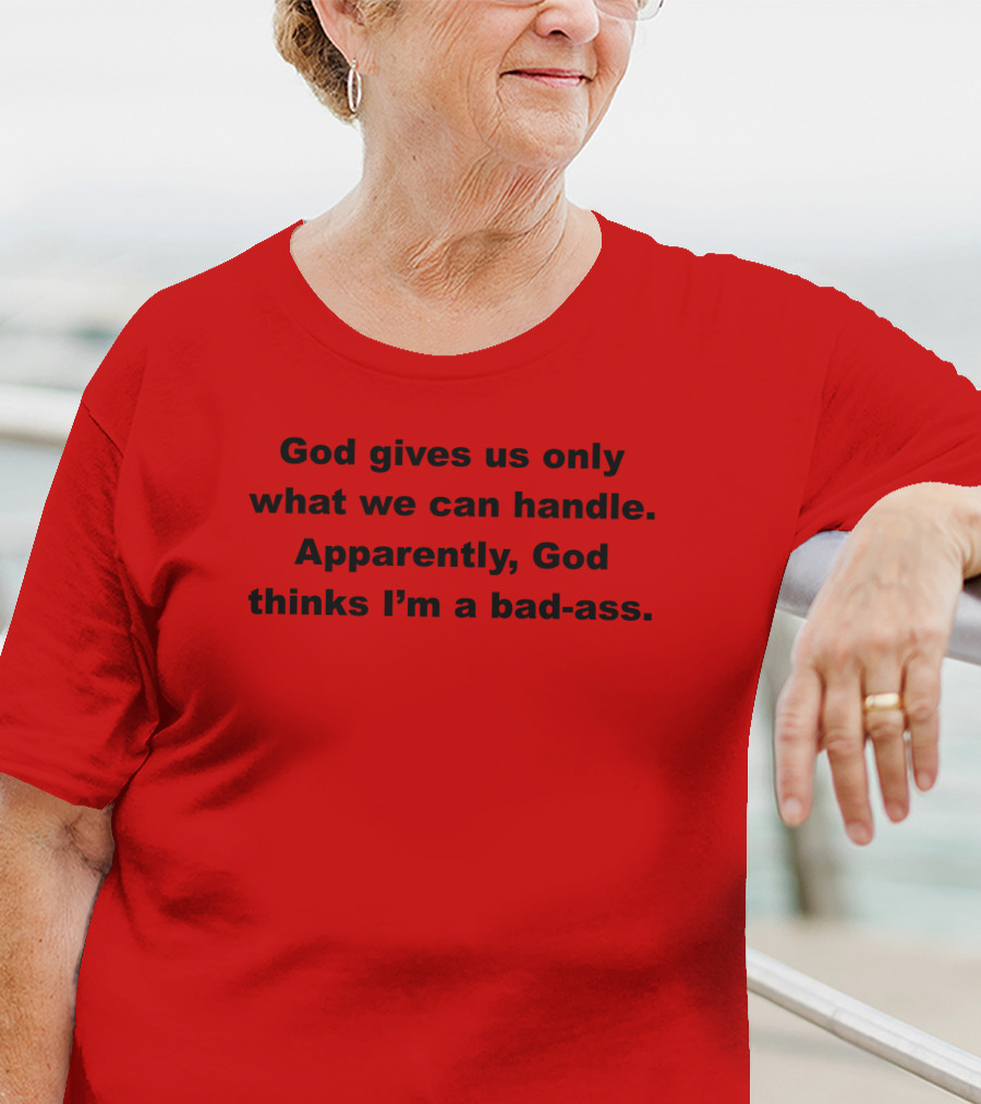 God Gives Us Only What We Can Handle Apparently God Thinks I'm A Bad-Ass T-Shirt