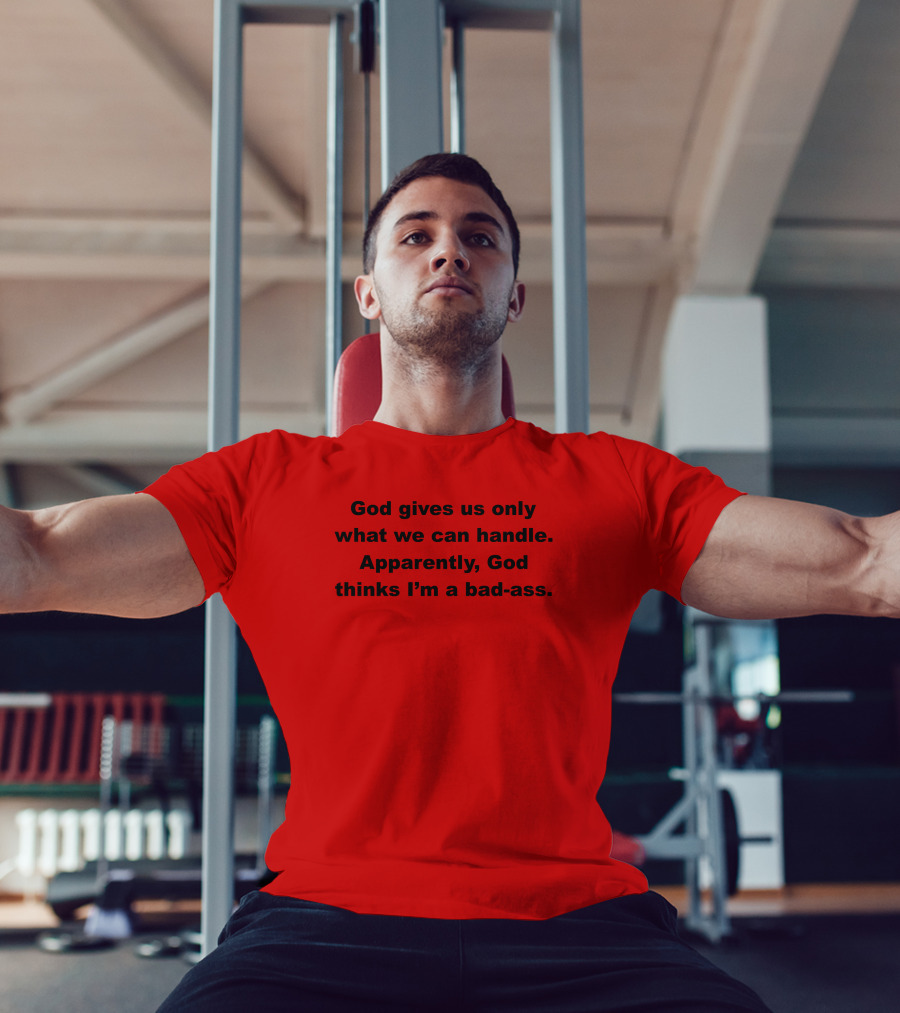 God Gives Us Only What We Can Handle Apparently God Thinks I'm A Bad-Ass T-Shirt
