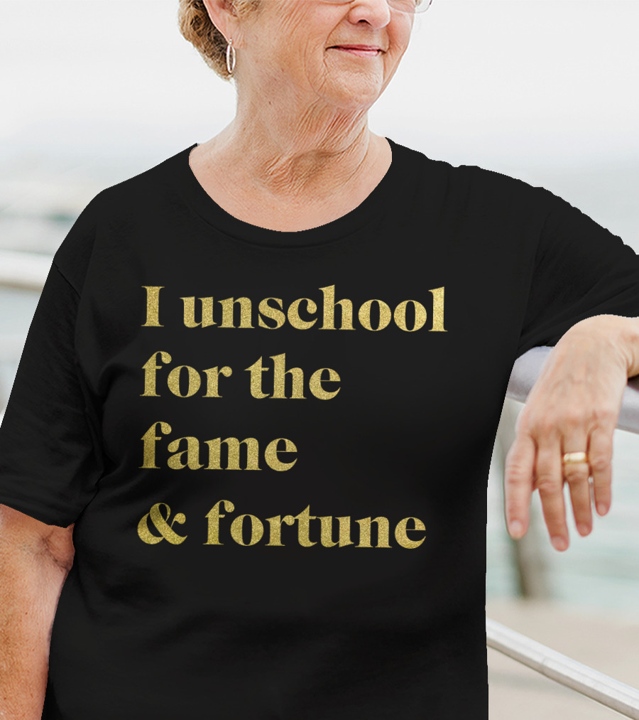 I Unschool For The Fame And Fortune Gold Text T-Shirt
