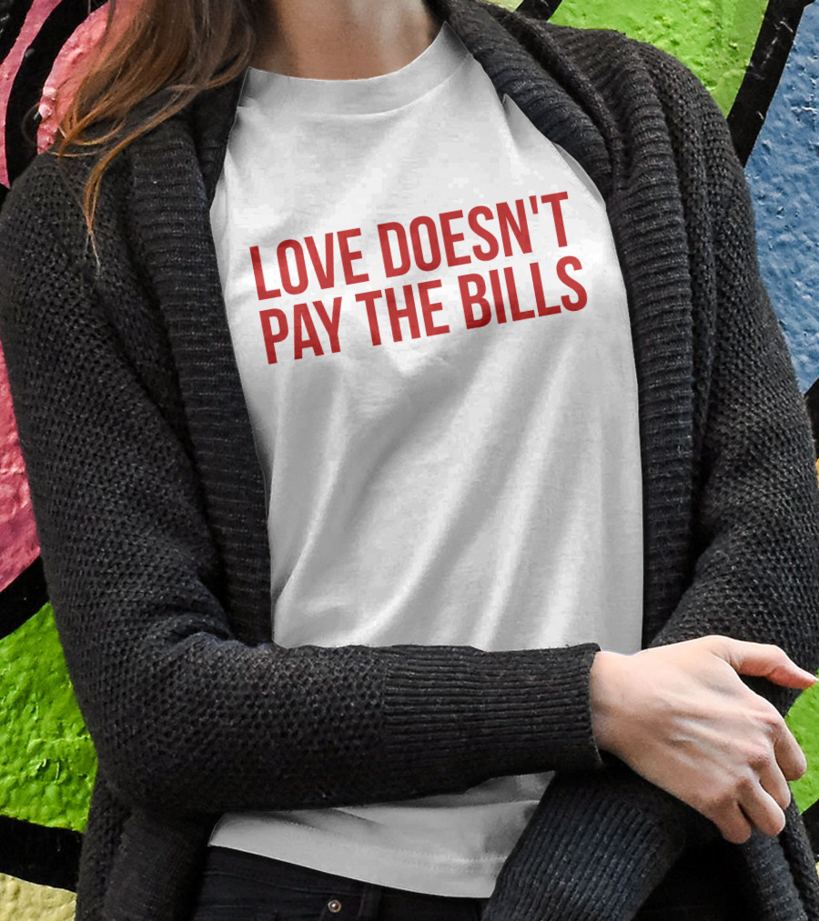 Love Doesn't Pay The Bills T-Shirt