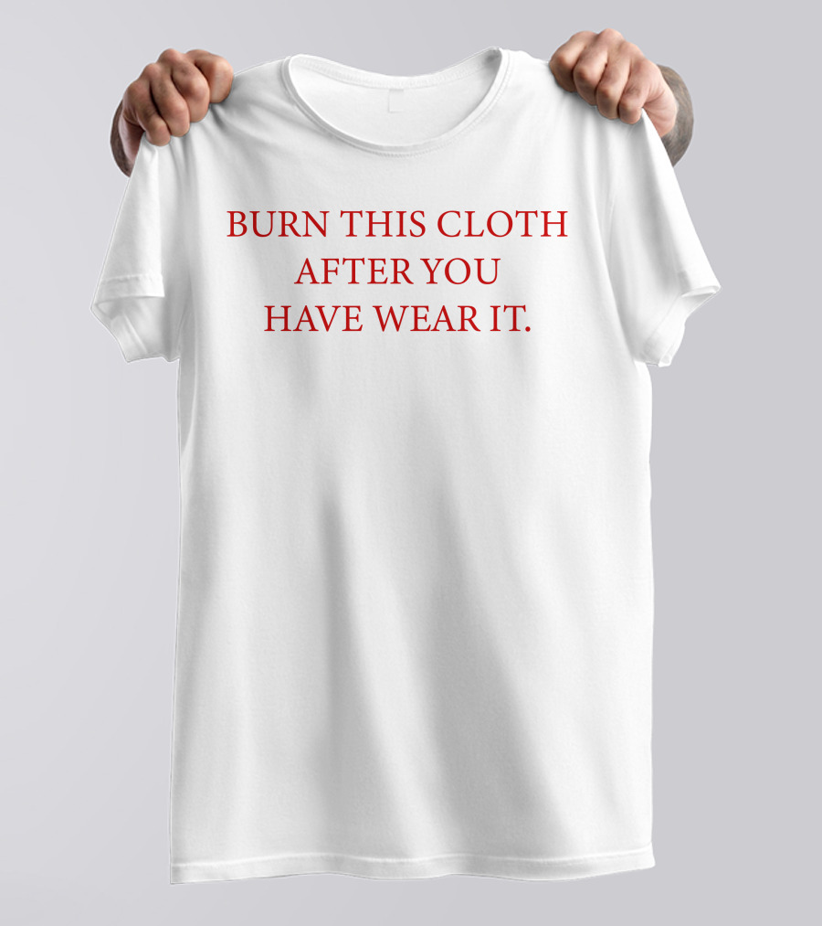 BURN THIS CLOTH AFTER YOU HAVE WEAR IT T-Shirt
