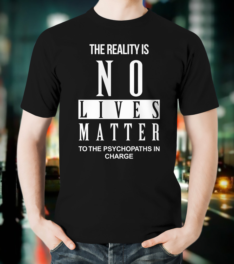 The Reality Is No Lives Matter To The Psychopaths In Charge T-Shirt