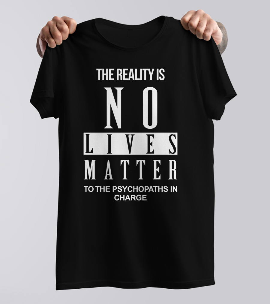 The Reality Is No Lives Matter To The Psychopaths In Charge T-Shirt