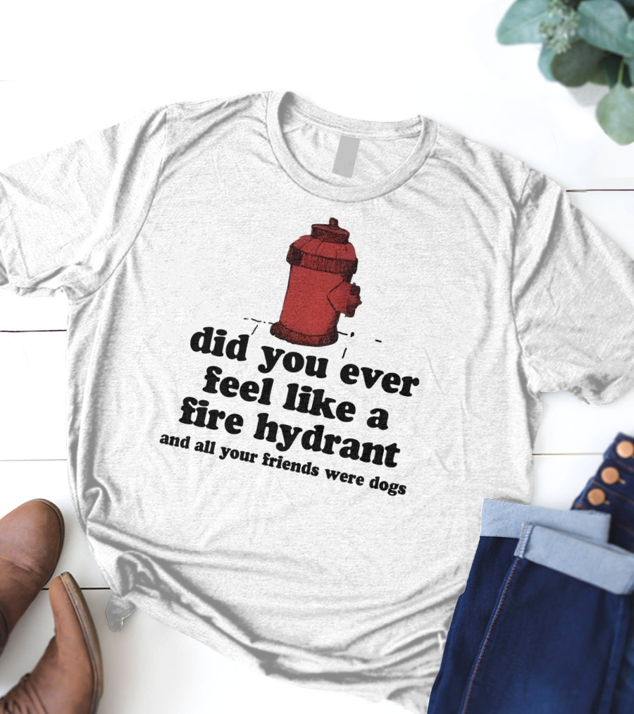 Did You Ever Feel Like A Fire Hydrant Surrounded By Dogs? T-Shirt
