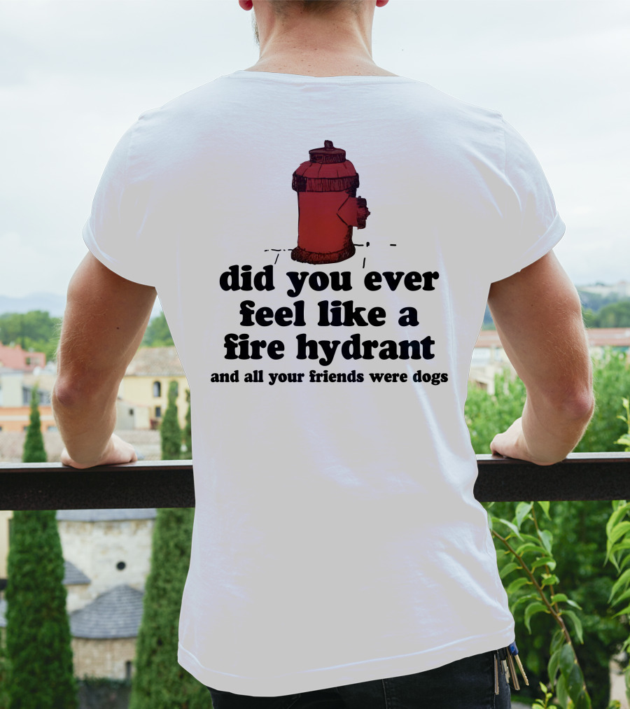 Did You Ever Feel Like A Fire Hydrant Surrounded By Dogs? T-Shirt