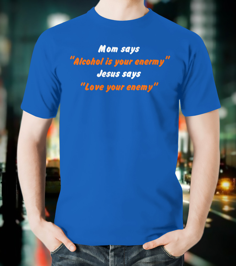 Mom Says Alcohol Is Your Enemy Jesus Says Love Your Enemy Bold Blue And Orange Text T-Shirt