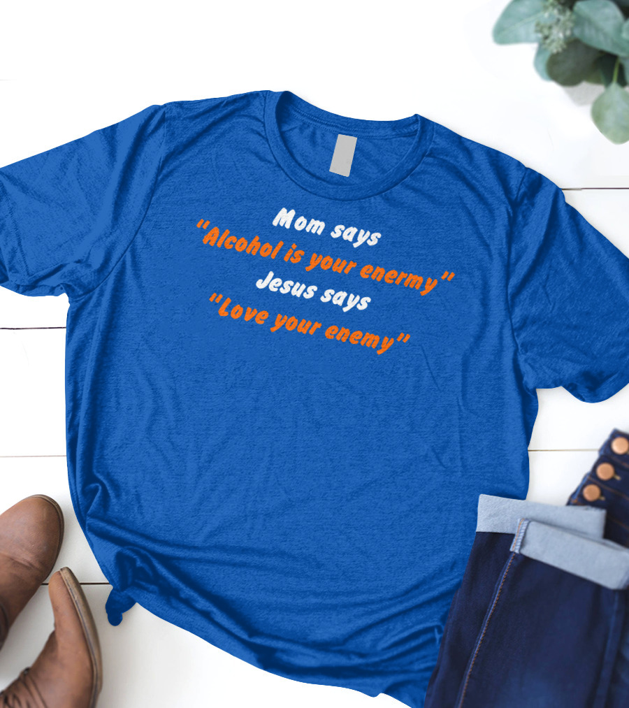Mom Says Alcohol Is Your Enemy Jesus Says Love Your Enemy Bold Blue And Orange Text T-Shirt