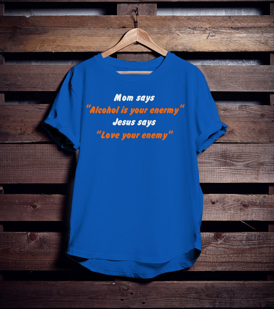 Mom Says Alcohol Is Your Enemy Jesus Says Love Your Enemy Bold Blue And Orange Text T-Shirt