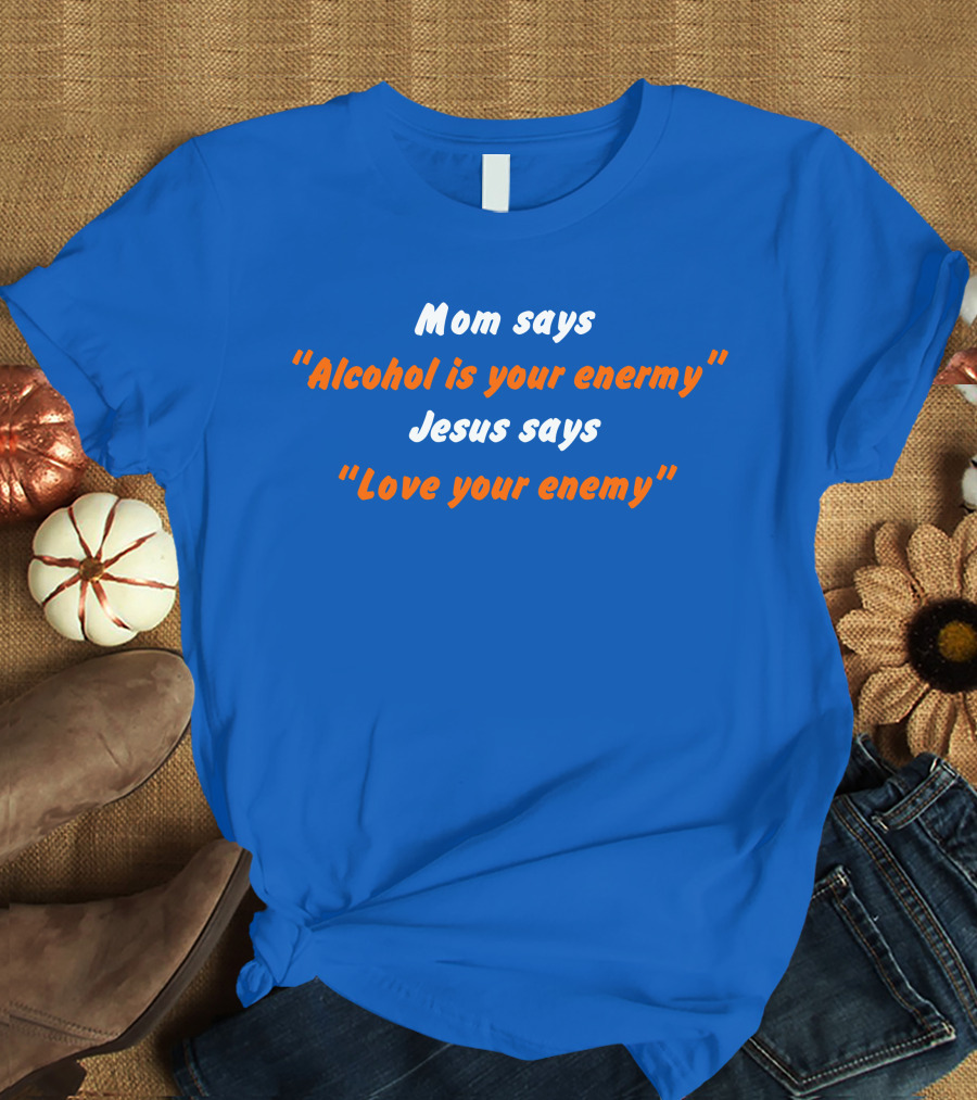 Mom Says Alcohol Is Your Enemy Jesus Says Love Your Enemy Bold Blue And Orange Text T-Shirt