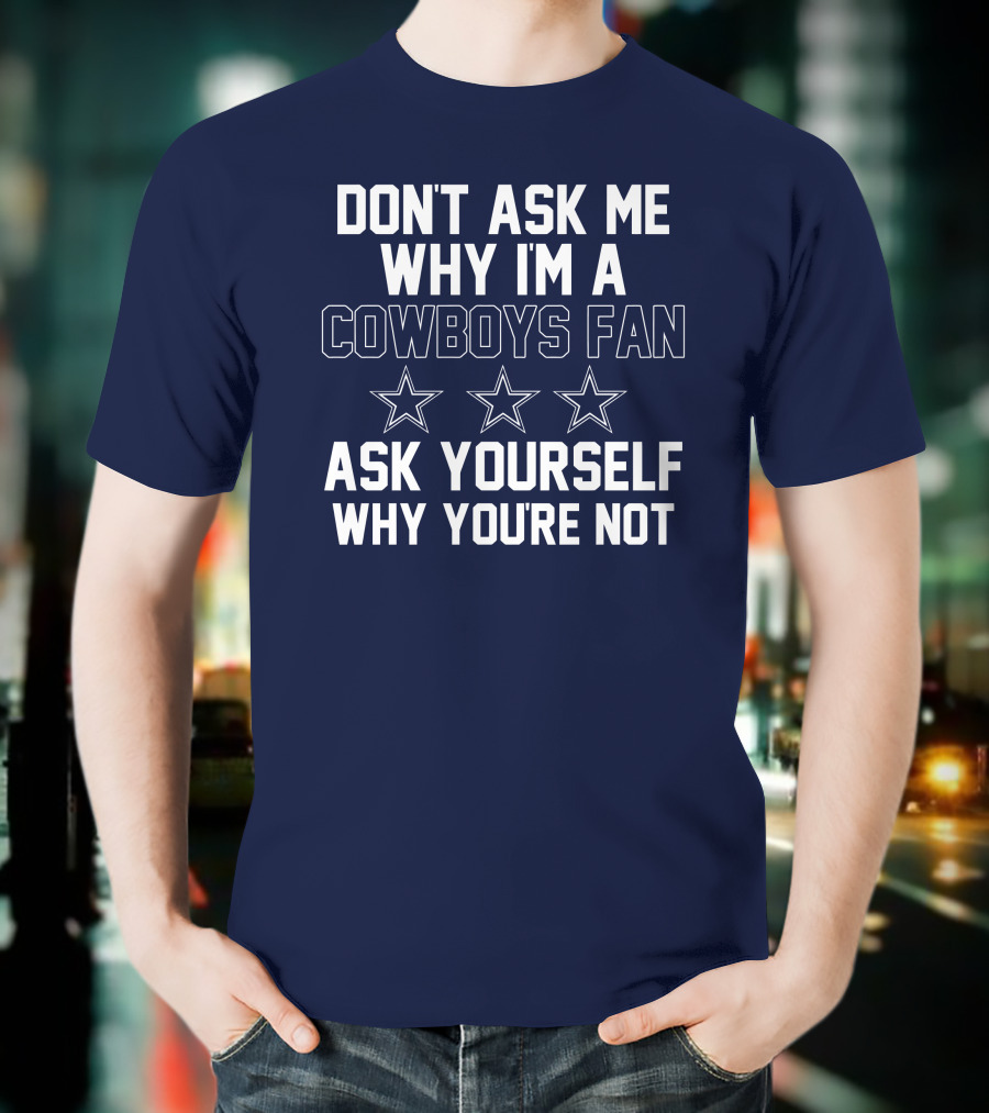 Don't Ask Me Why I'm A Cowboys Fan Ask Yourself Why You're Not Stars T-Shirt