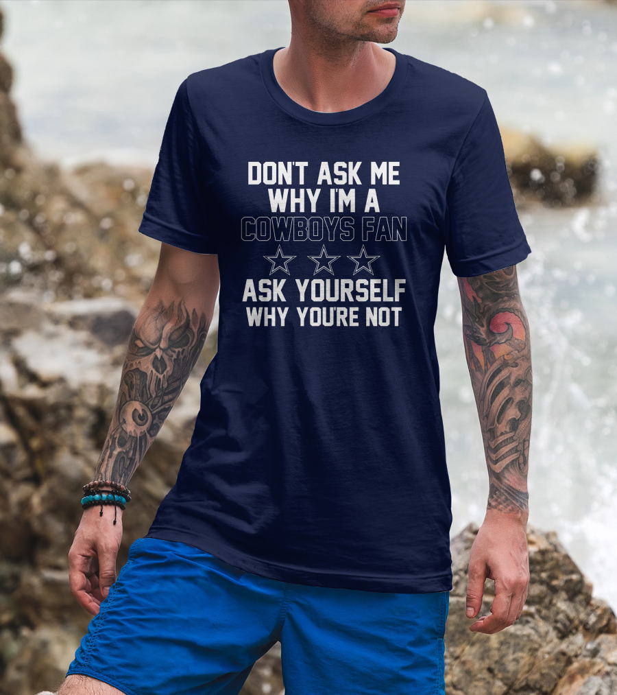 Don't Ask Me Why I'm A Cowboys Fan Ask Yourself Why You're Not Stars T-Shirt