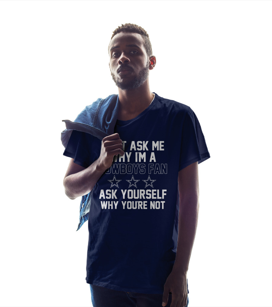 Don't Ask Me Why I'm A Cowboys Fan Ask Yourself Why You're Not Stars T-Shirt