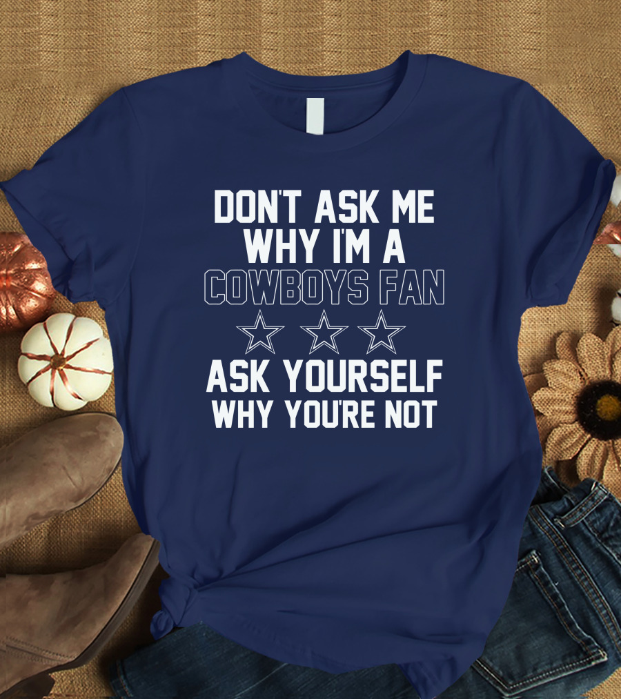 Don't Ask Me Why I'm A Cowboys Fan Ask Yourself Why You're Not Stars T-Shirt