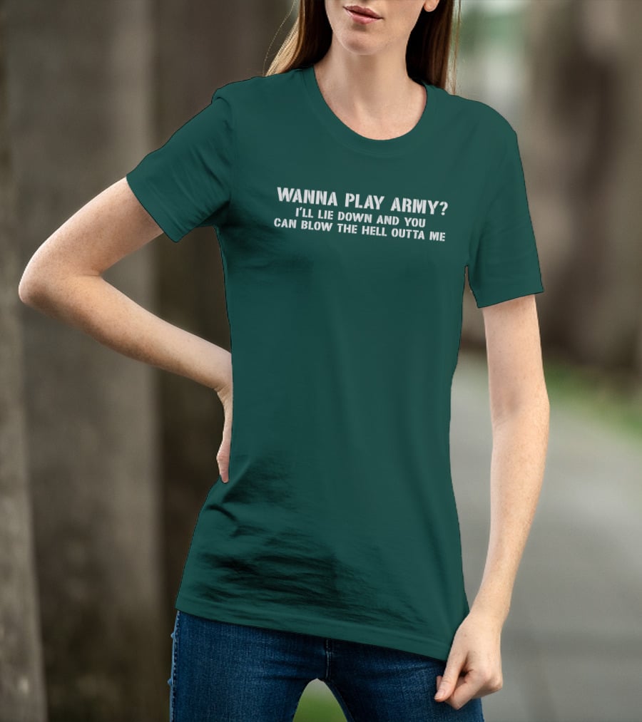 Wanna Play Army I'll Lie Down And You Can Blow The Hell Outta Me T-Shirt