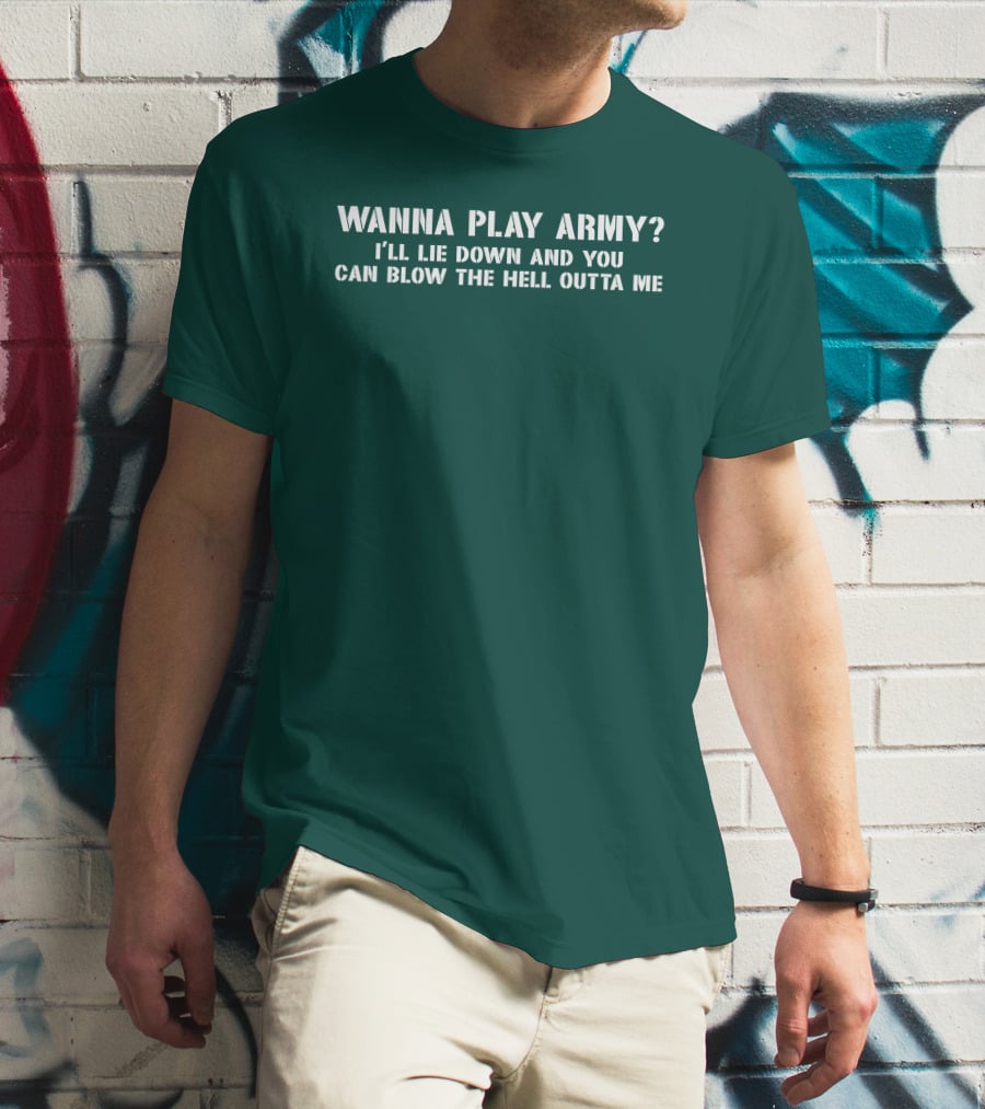 Wanna Play Army I'll Lie Down And You Can Blow The Hell Outta Me T-Shirt