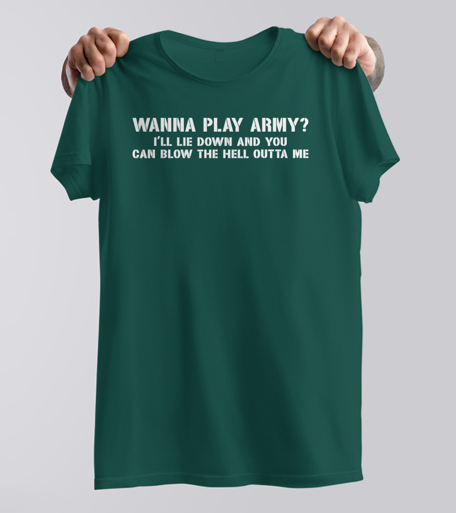 Wanna Play Army I'll Lie Down And You Can Blow The Hell Outta Me T-Shirt