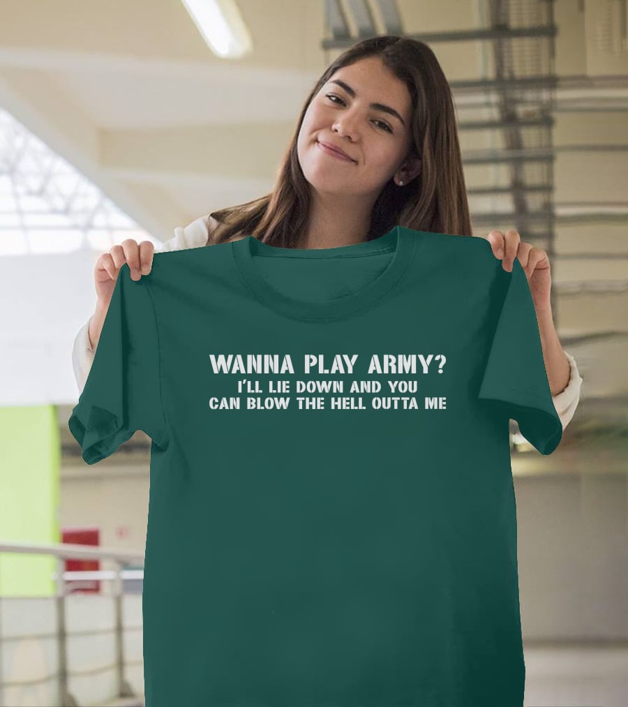 Wanna Play Army I'll Lie Down And You Can Blow The Hell Outta Me T-Shirt