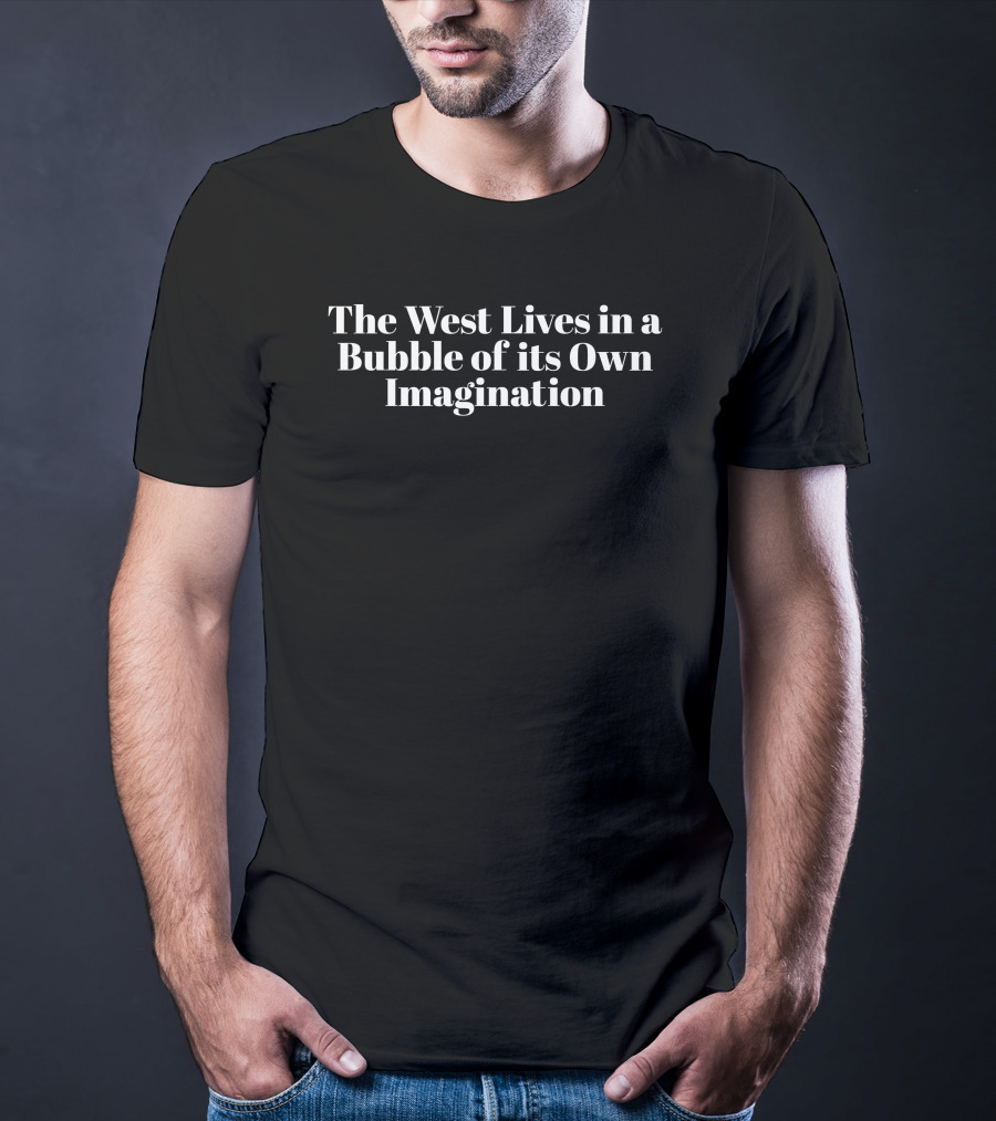 The West Lives In A Bubble Of Its Own Imagination T-Shirt