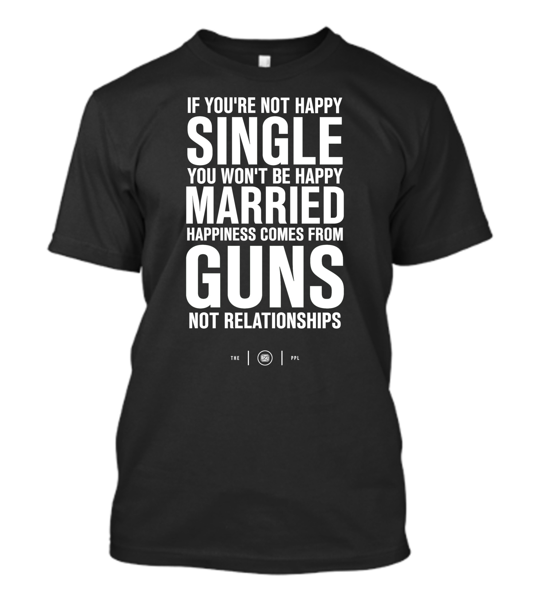 If You're Not Happy Single You Won't Be Happy Married Happiness Comes From Guns Not Relationships T-Shirt
