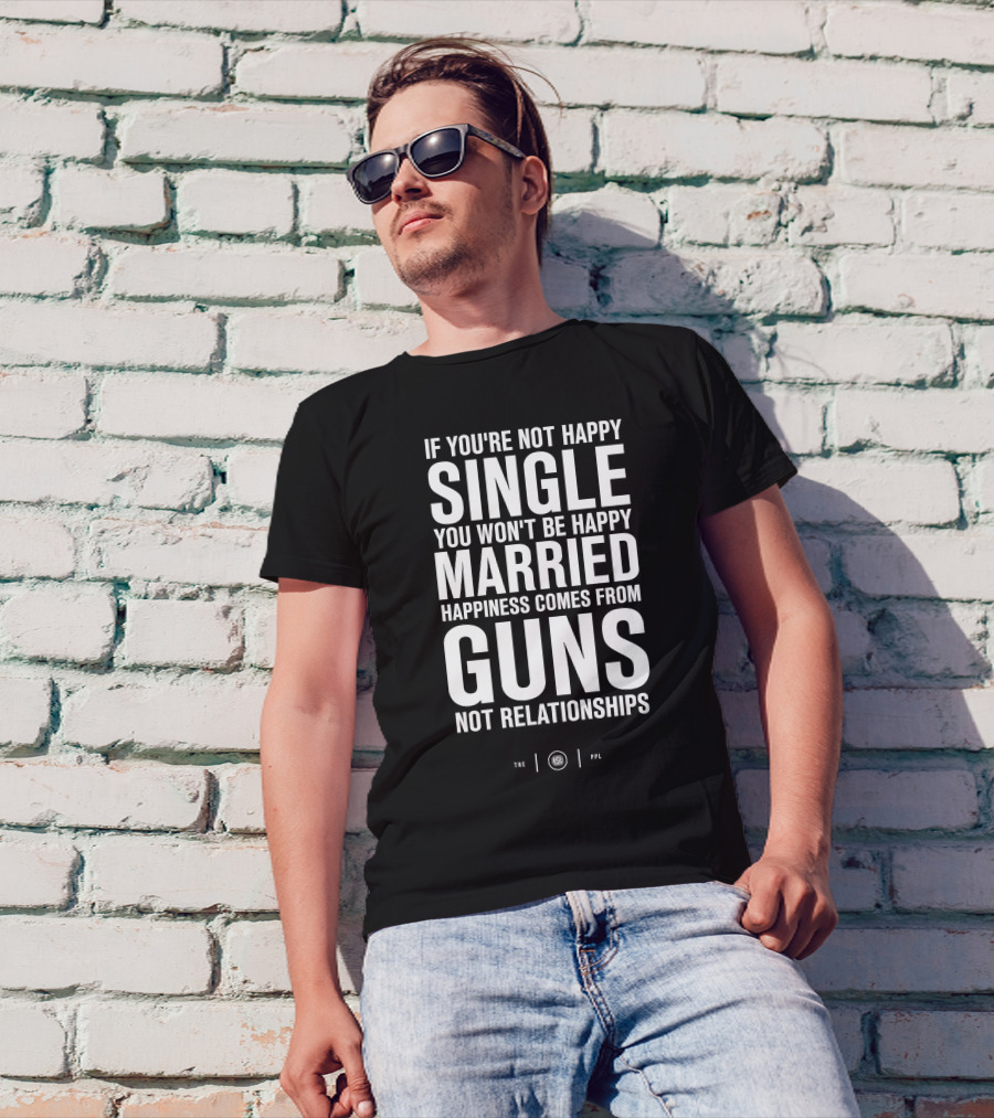 If You're Not Happy Single You Won't Be Happy Married Happiness Comes From Guns Not Relationships T-Shirt