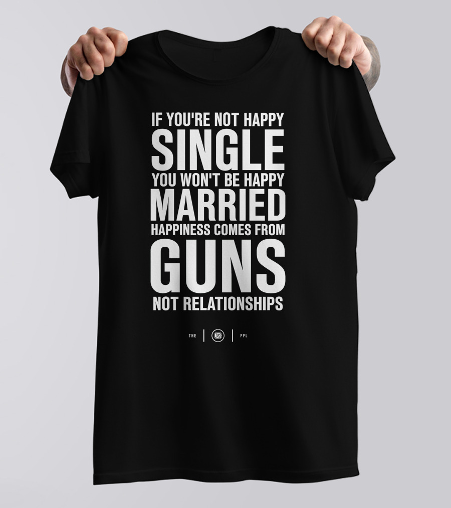 If You're Not Happy Single You Won't Be Happy Married Happiness Comes From Guns Not Relationships T-Shirt