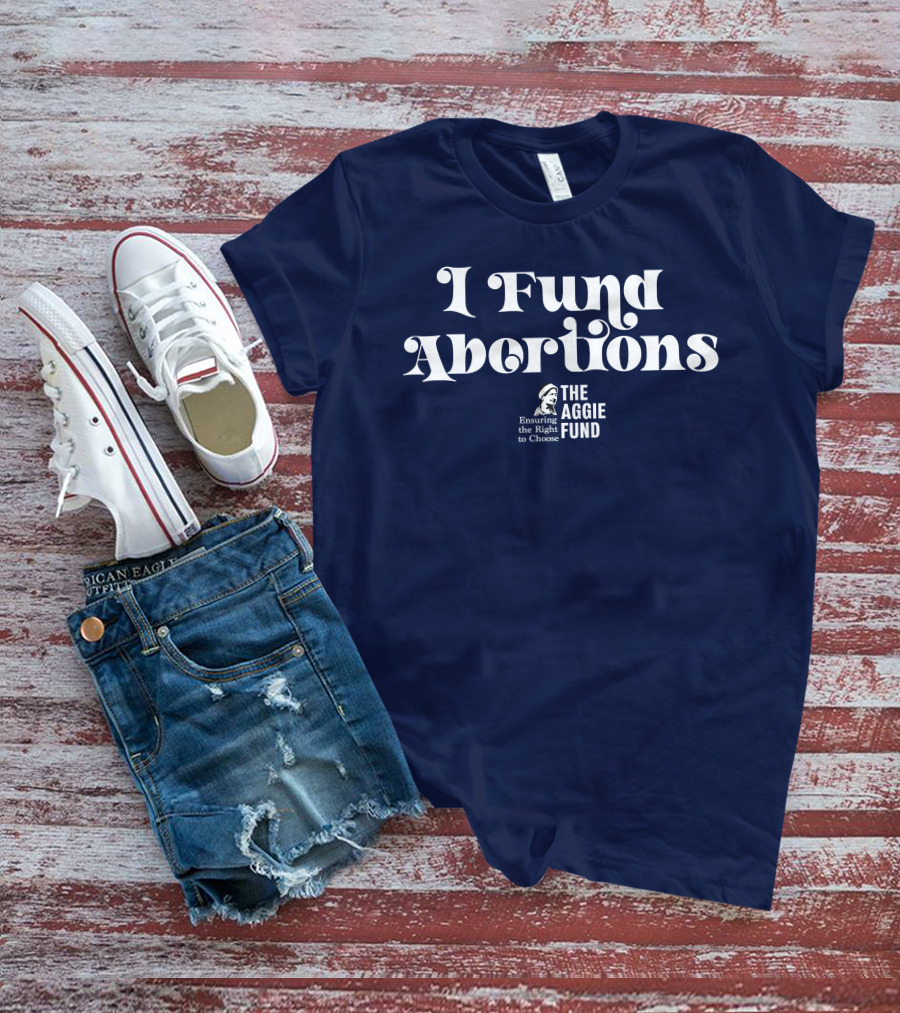 I Fund Abortions The Aggie Fund Ensuring The Right To Choose T-Shirt