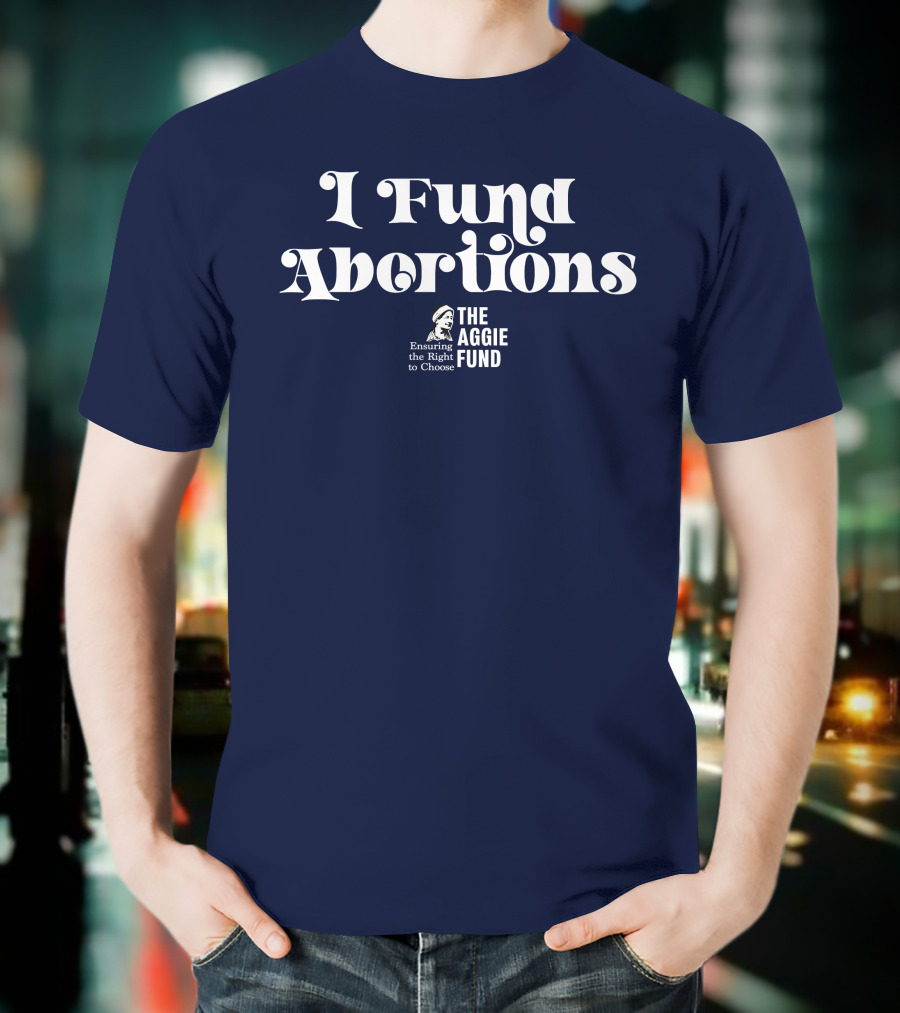 I Fund Abortions The Aggie Fund Ensuring The Right To Choose T-Shirt