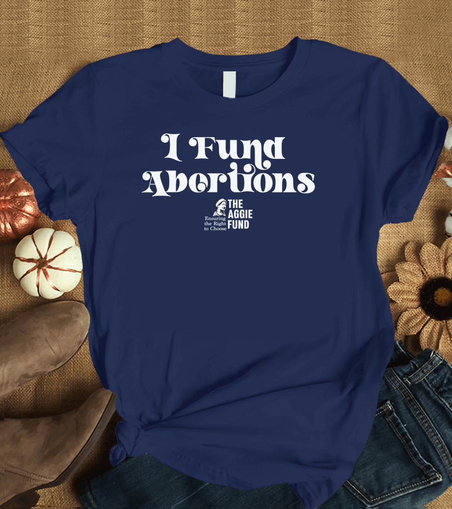 I Fund Abortions The Aggie Fund Ensuring The Right To Choose T-Shirt