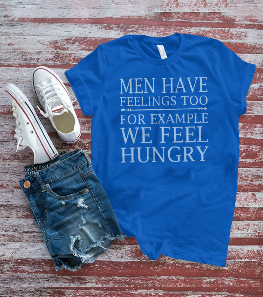 Men Have Feelings Too For Example We Feel Hungry T-Shirt