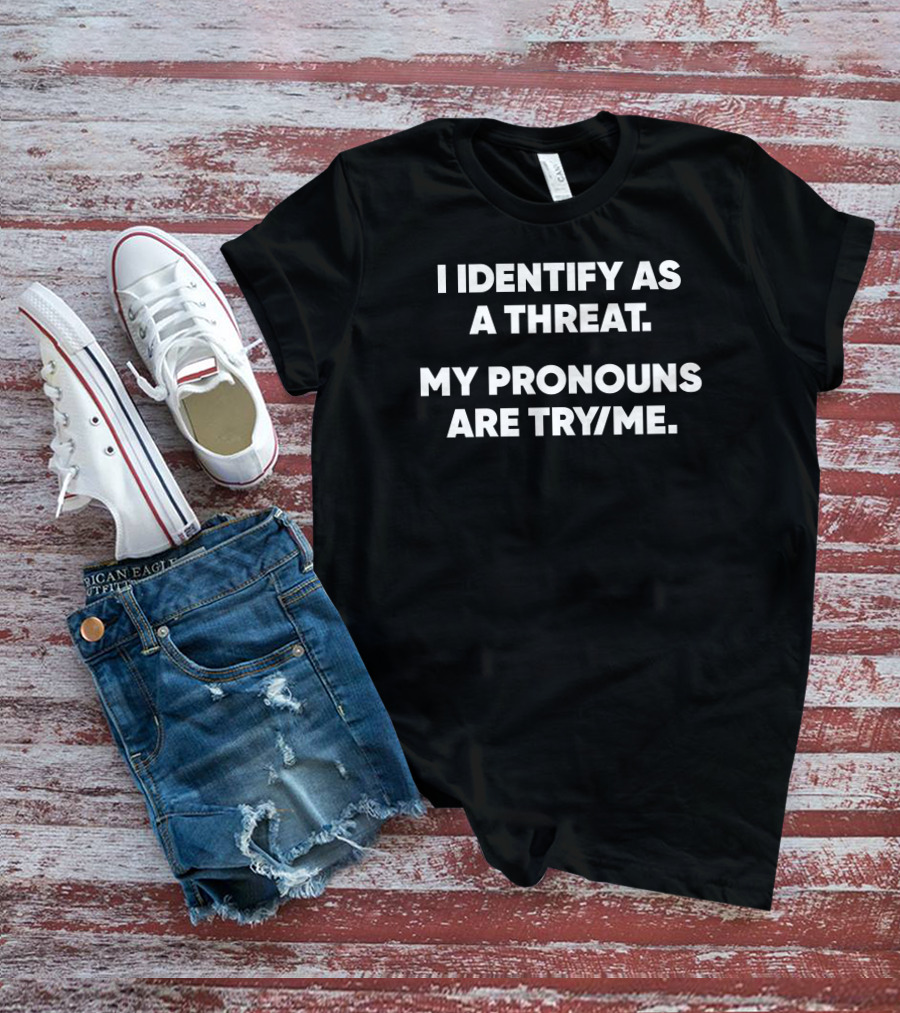 I Identify As A Threat My Pronouns Are Try Me T-Shirt
