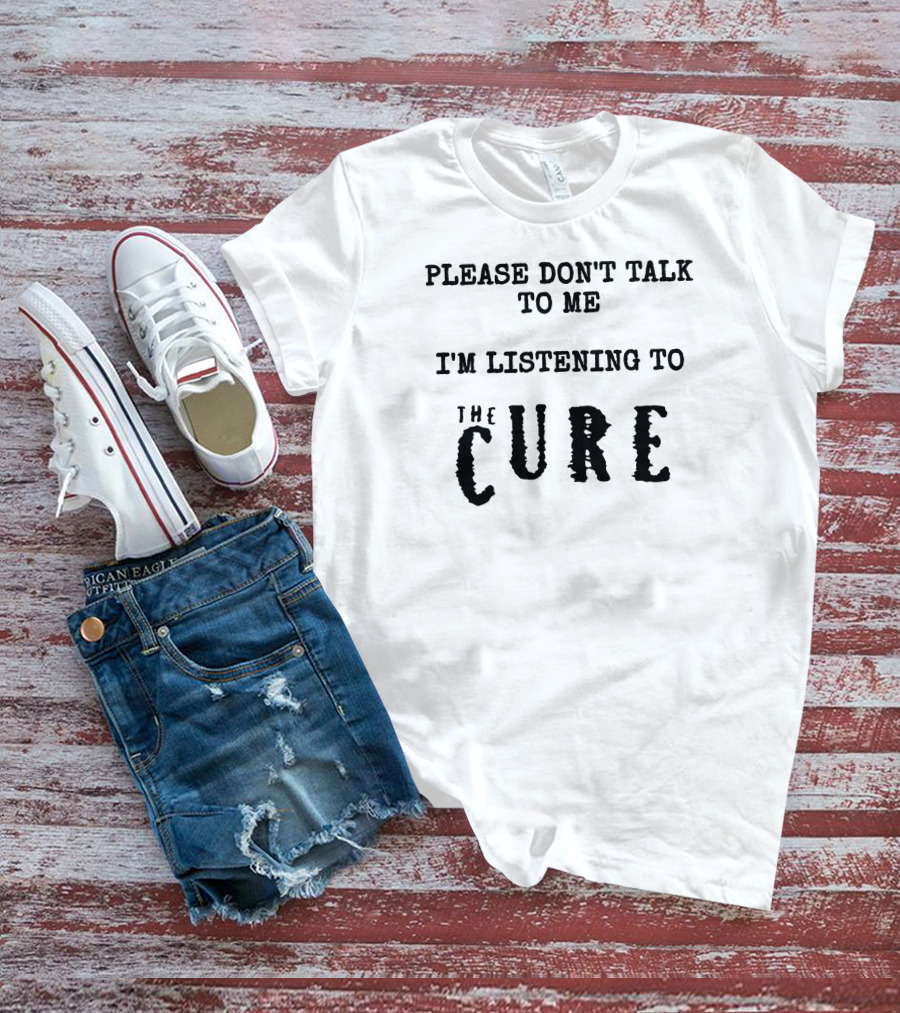 Please Don't Talk To Me I'm Listening To The Cure T-Shirt
