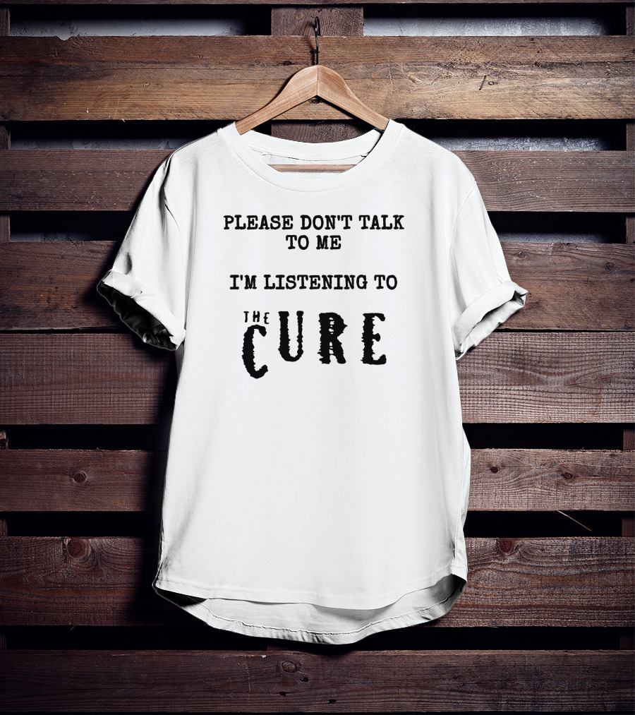 Please Don't Talk To Me I'm Listening To The Cure T-Shirt