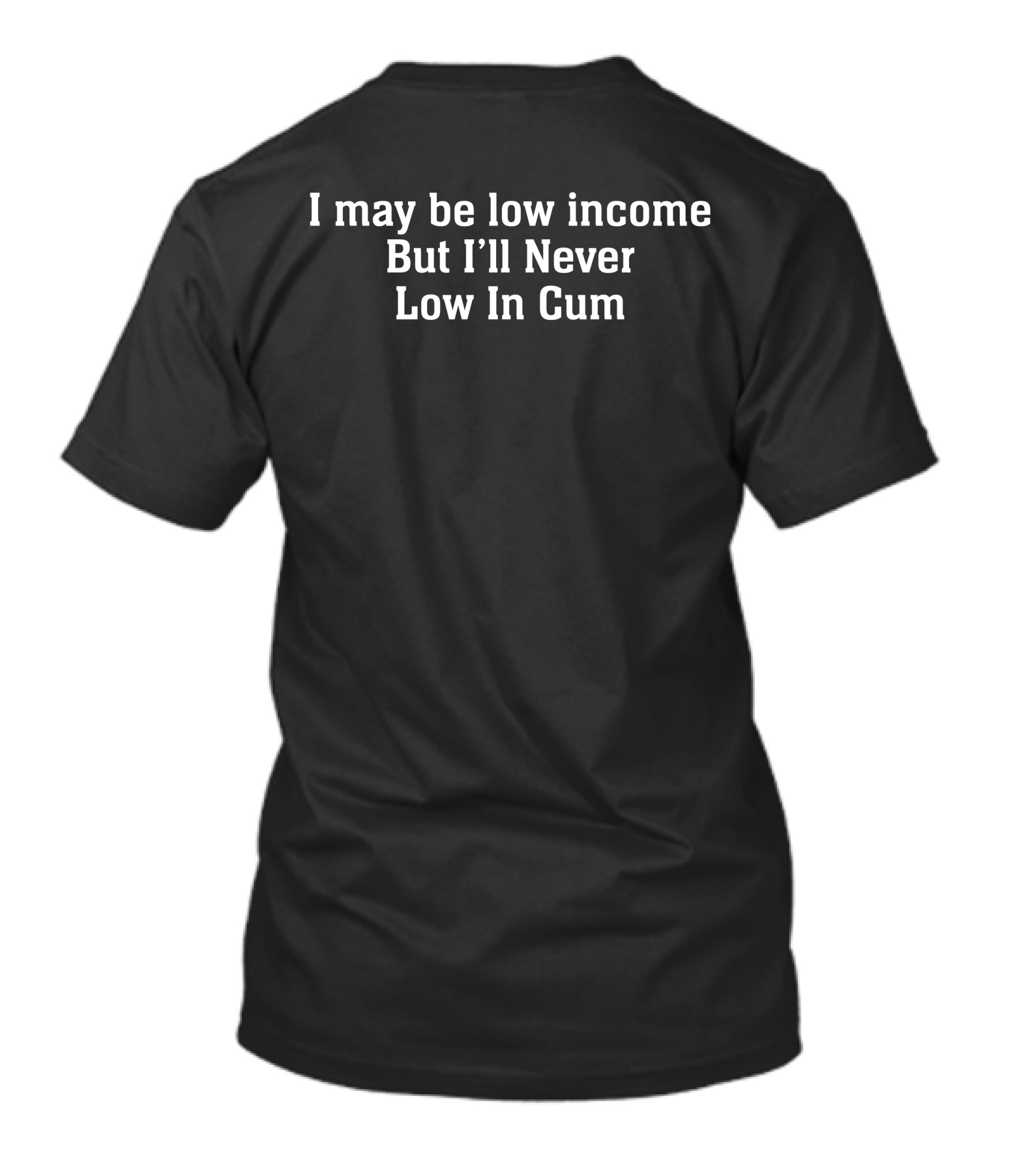 I May Be Low Income But I'll Never Low In Cum T-Shirt