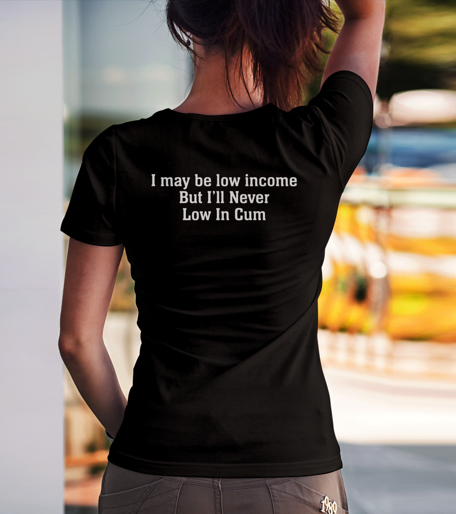 I May Be Low Income But I'll Never Low In Cum T-Shirt