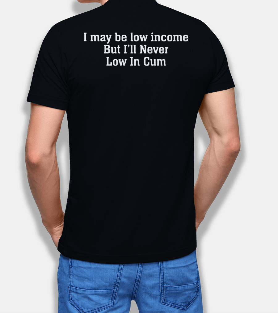 I May Be Low Income But I'll Never Low In Cum T-Shirt