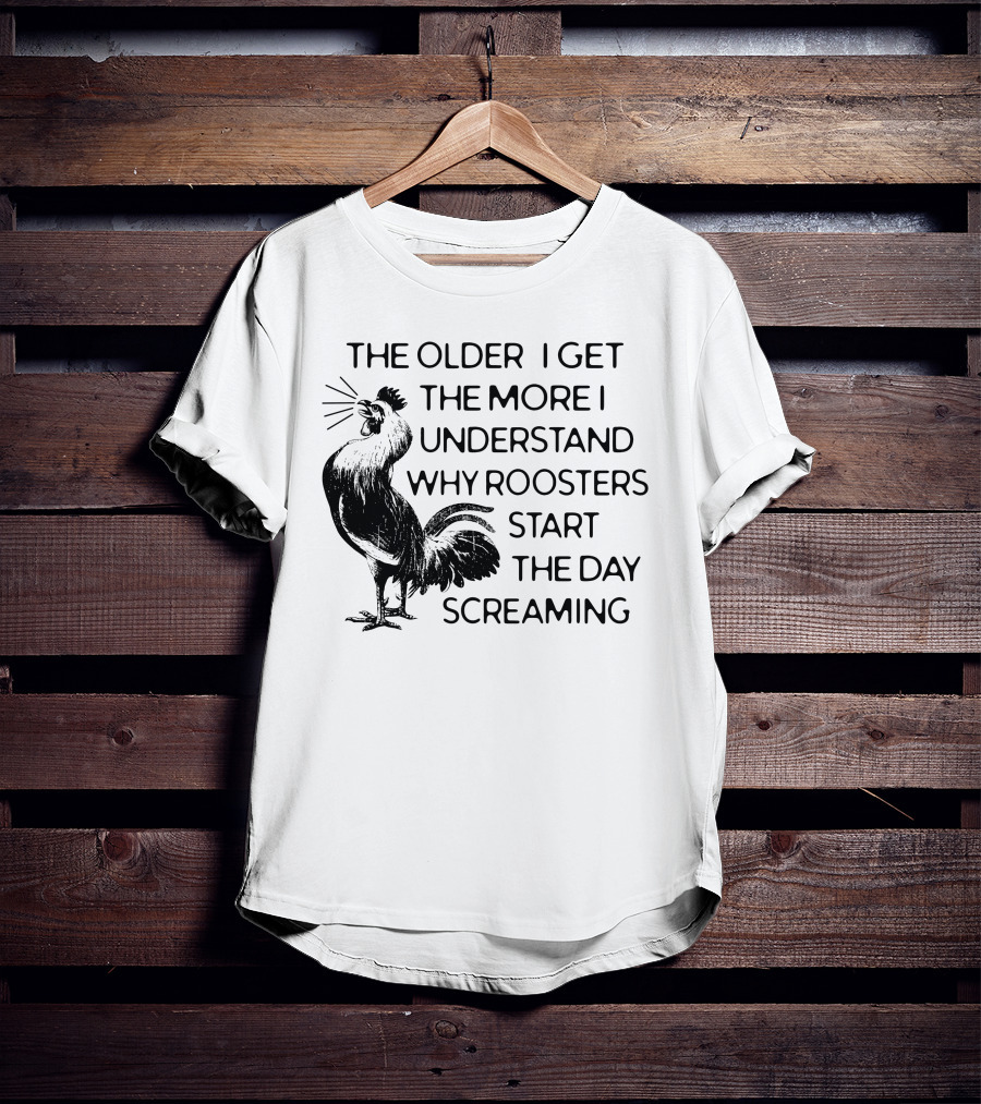 The Older I Get The More I Understand Why Roosters Start The Day Screaming T-Shirt