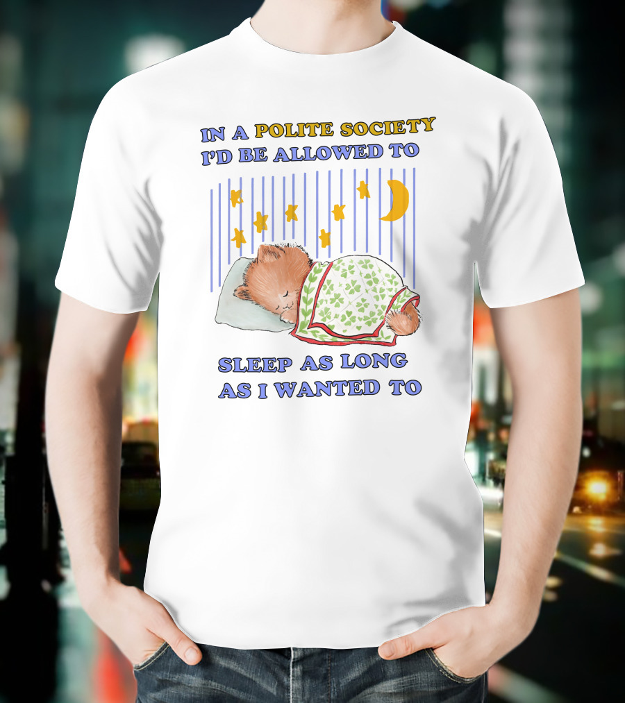 In A Polite Society I'd Be Allowed To Sleep As Long As I Wanted To T-Shirt