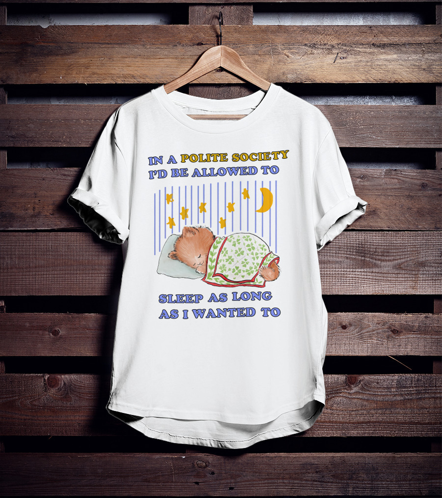 In A Polite Society I'd Be Allowed To Sleep As Long As I Wanted To T-Shirt