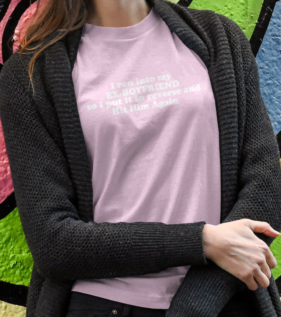I Ran Into My Ex-Boyfriend Put It In Reverse And Hit Him Again T-Shirt