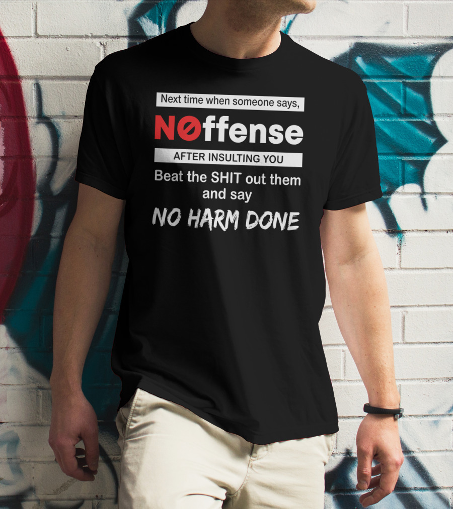 Next Time When Someone Says Noffense After Insulting You Beat The Shit Out Them And Say No Harm Done T-Shirt