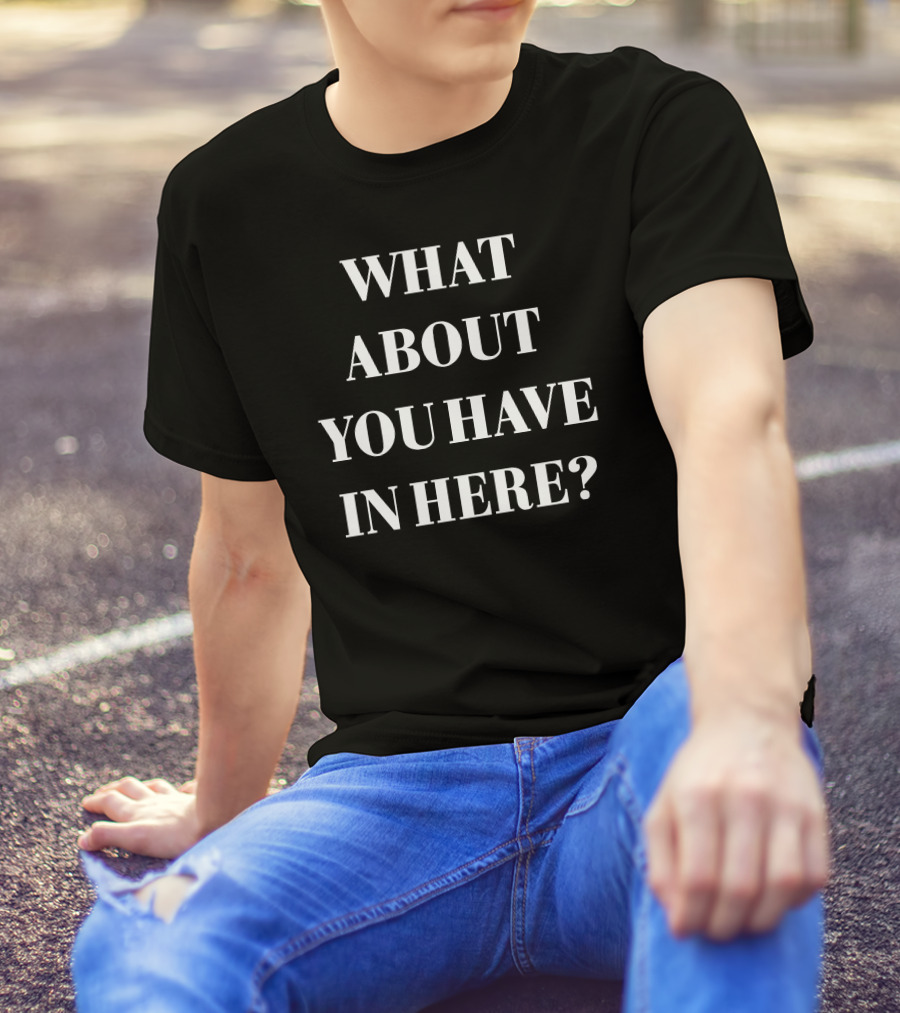 WHAT ABOUT YOU HAVE IN HERE? T-Shirt