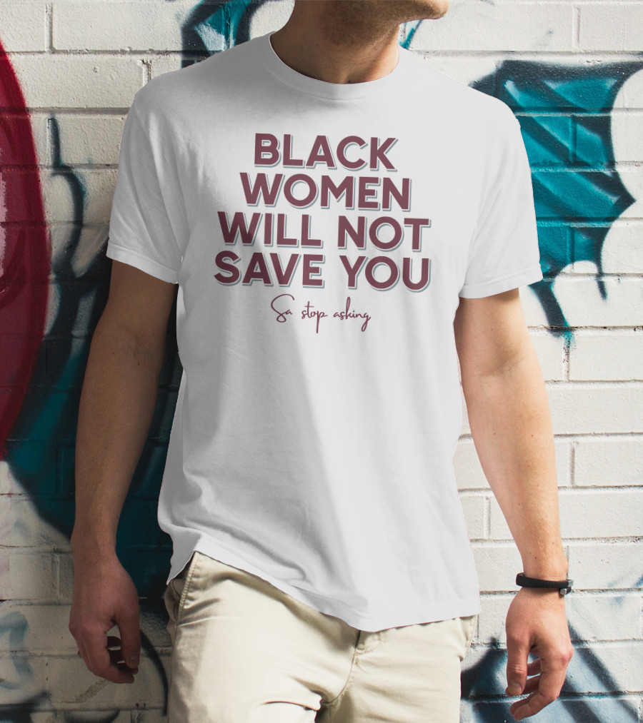 Black Women Will Not Save You So Stop Asking T-Shirt