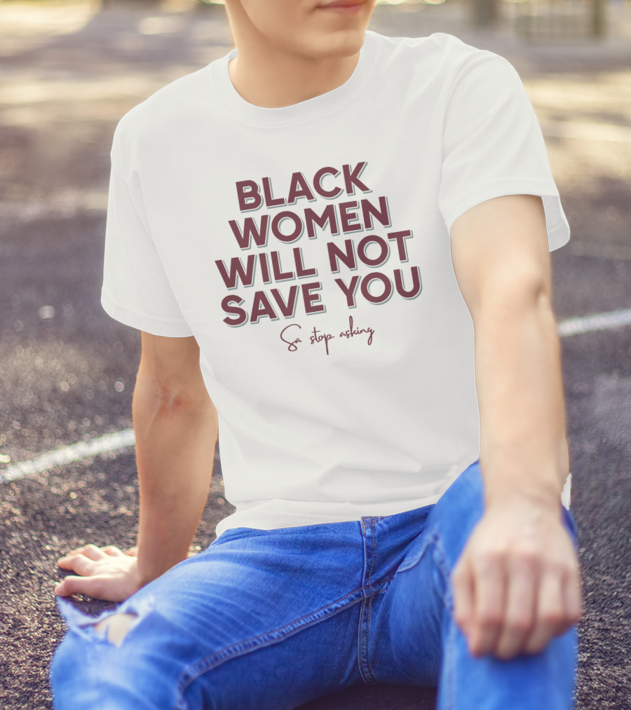 Black Women Will Not Save You So Stop Asking T-Shirt