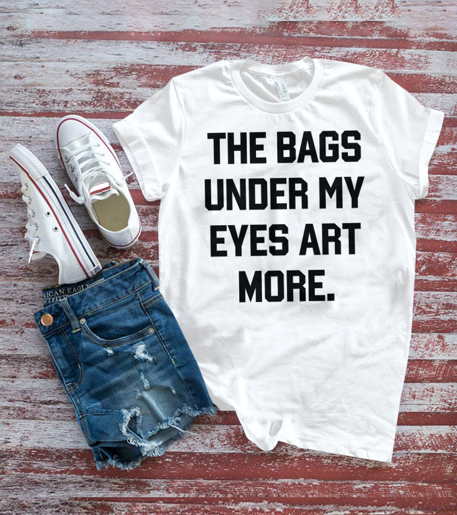 The Bags Under My Eyes Art More Humor T-Shirt