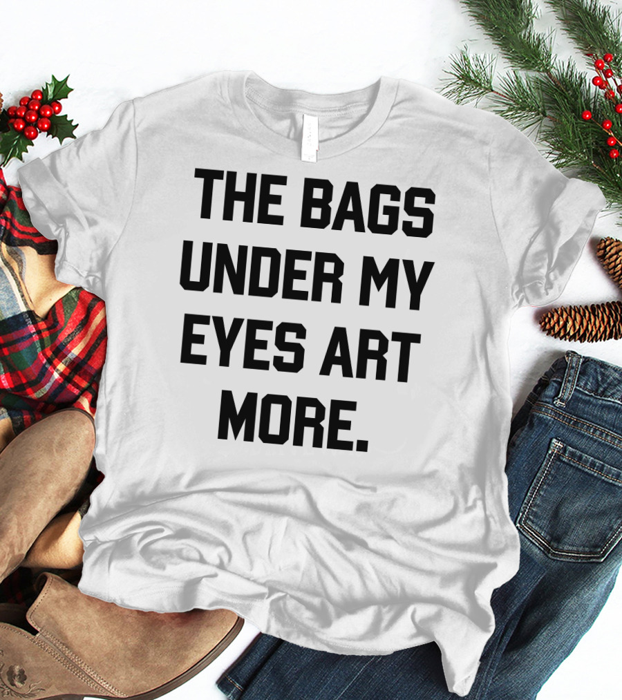 The Bags Under My Eyes Art More Humor T-Shirt