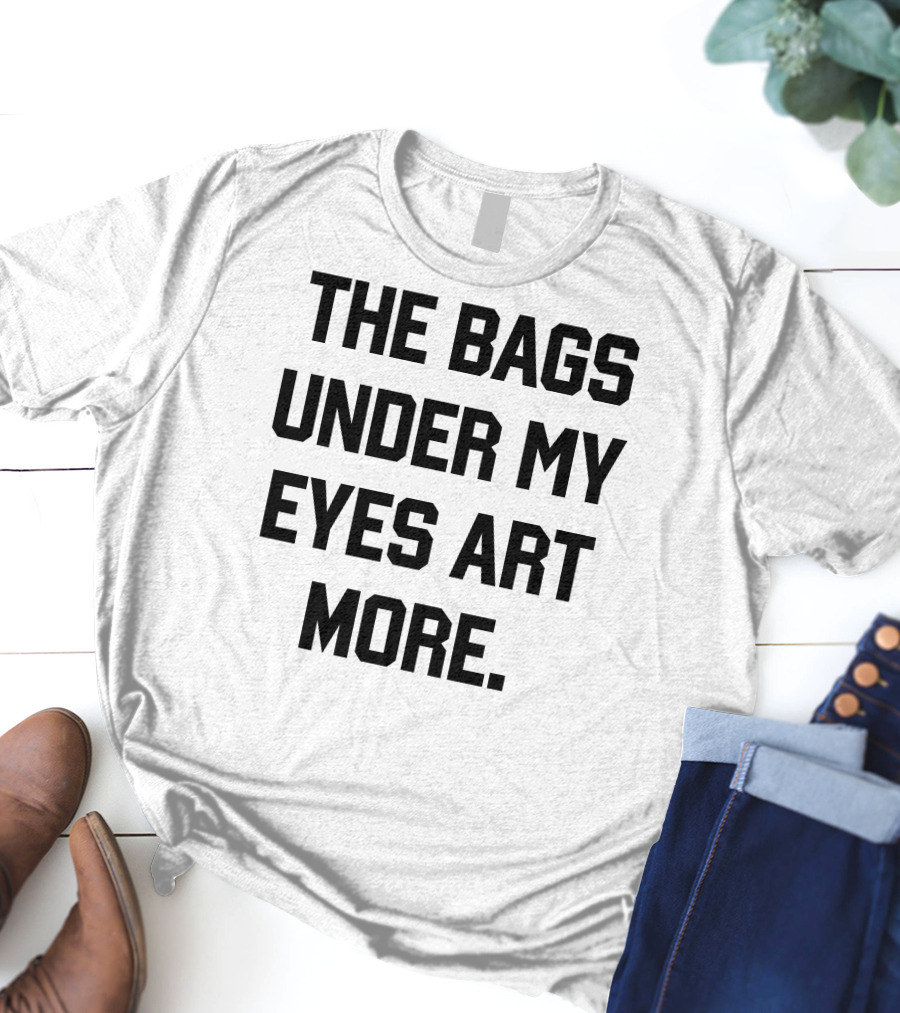 The Bags Under My Eyes Art More Humor T-Shirt