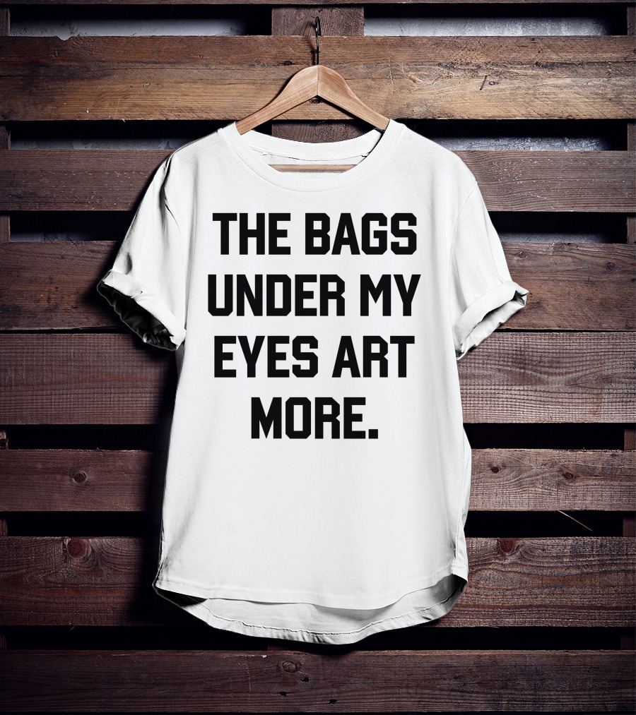 The Bags Under My Eyes Art More Humor T-Shirt