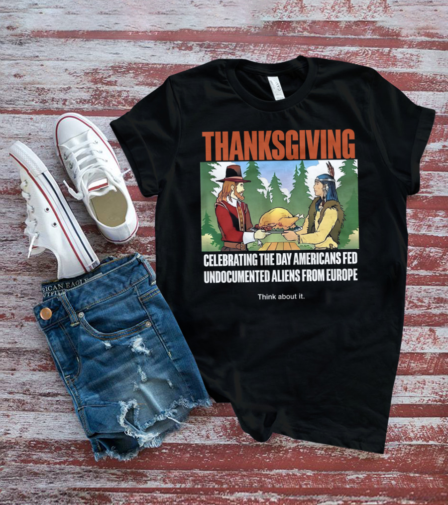 Thanksgiving Think About It Celebrating The Day Americans Fed Undocumented Aliens From Europe T-Shirt