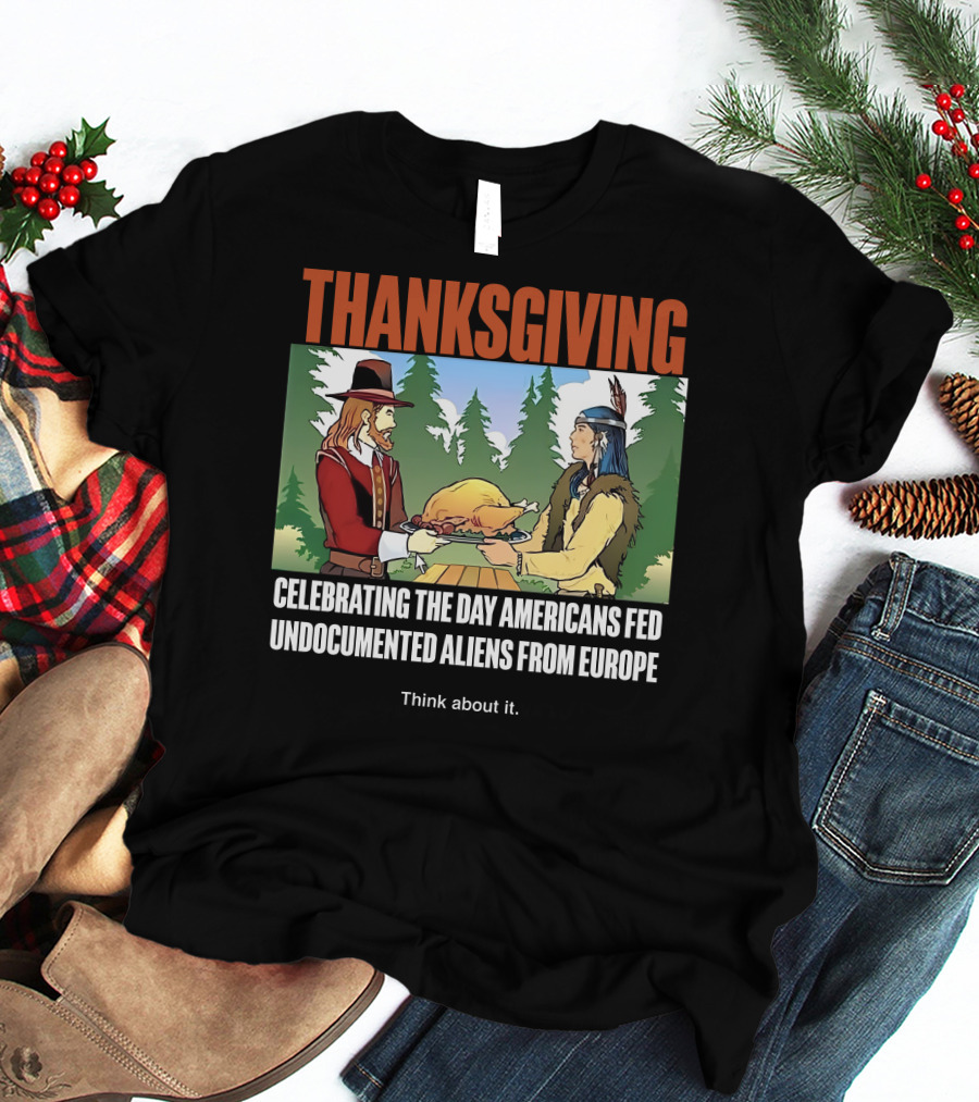 Thanksgiving Think About It Celebrating The Day Americans Fed Undocumented Aliens From Europe T-Shirt